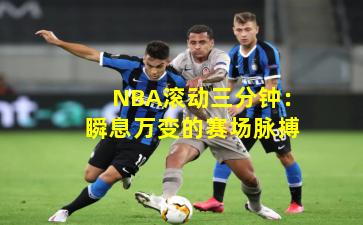 NBA滚动三分钟：瞬息万变的赛场脉搏