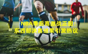NBA季后赛激战正酣:东西部决赛结果引发热议