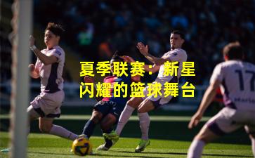 夏季联赛：新星闪耀的篮球舞台