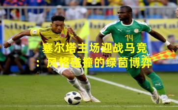 塞尔塔主场迎战马竞：风格碰撞的绿茵博弈