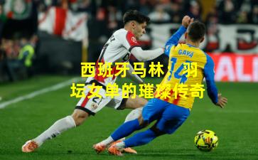 西班牙马林：羽坛女单的璀璨传奇