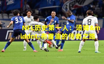 NFL历史第一人：汤姆·布雷迪的传奇之路