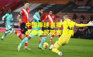 中国排球直播赛事点燃全民观赛热情